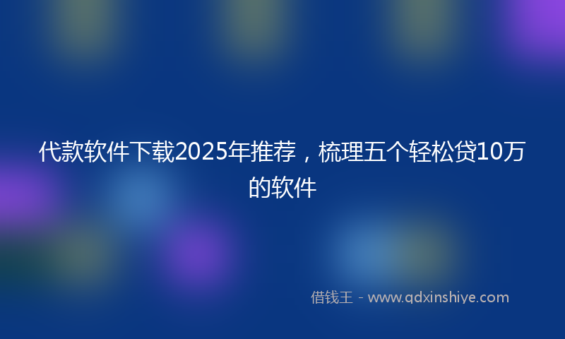 代款软件下载2025年推荐，梳理五个轻松贷10万的软件