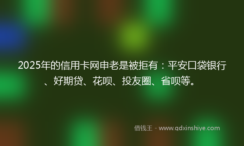 2025年的信用卡网申老是被拒有：平安口袋银行、好期贷、花呗、投友圈、省呗等。