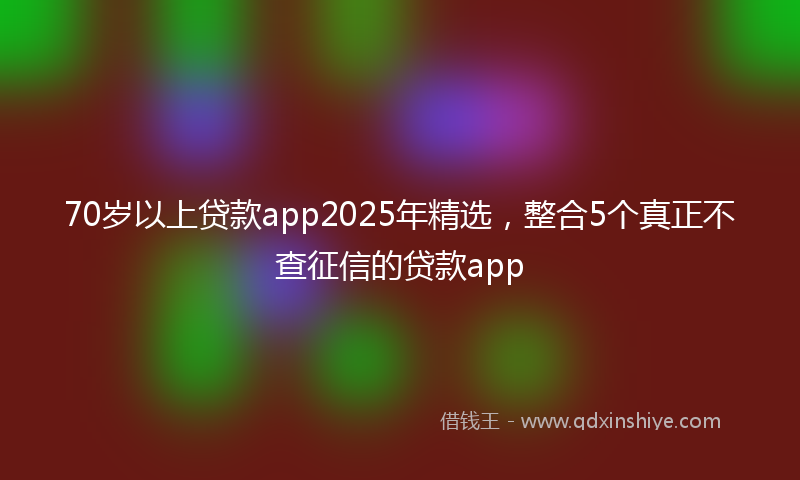 70岁以上贷款app2025年精选，整合5个真正不查征信的贷款app