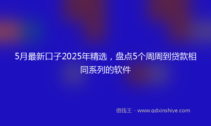 5月最新口子2025年精选，盘点5个周周到贷款相同系列的软件