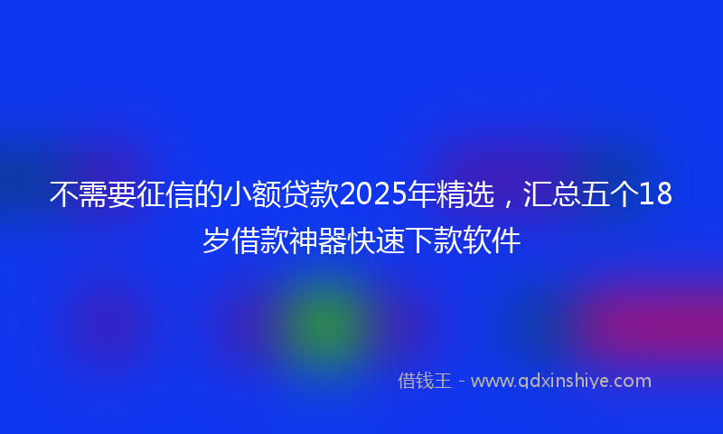 不需要征信的小额贷款2025年精选，汇总五个18岁借款神器快速下款软件