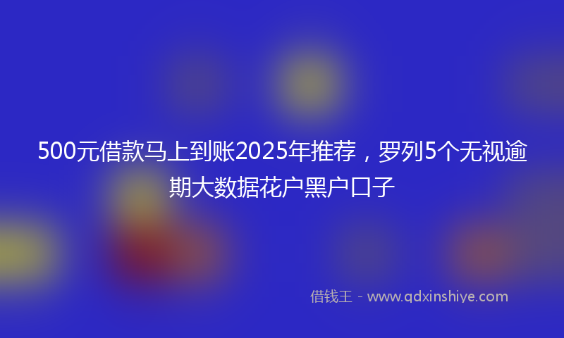 500元借款马上到账2025年推荐，罗列5个无视逾期大数据花户黑户口子