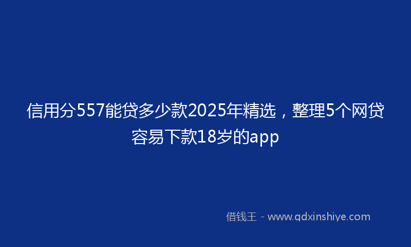 信用分557能贷多少款2025年精选，整理5个网贷容易下款18岁的app