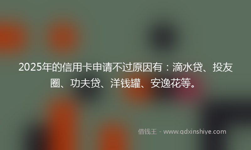2025年的信用卡申请不过原因有:滴水贷、投友圈、功夫贷、洋钱罐、安逸花等。