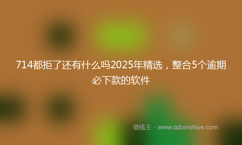 714都拒了还有什么吗2025年精选，整合5个逾期必下款的软件