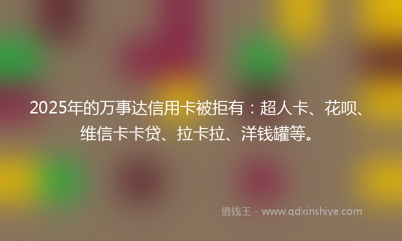 2025年的万事达信用卡被拒有：超人卡、花呗、维信卡卡贷、拉卡拉、洋钱罐等。