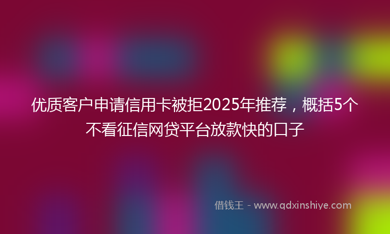 优质客户申请信用卡被拒2025年推荐，概括5个不看征信网贷平台放款快的口子