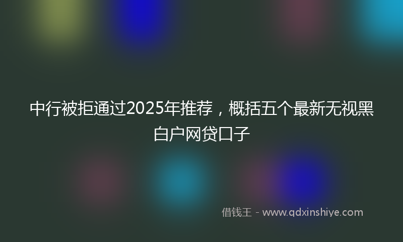 中行被拒通过2025年推荐，概括五个最新无视黑白户网贷口子