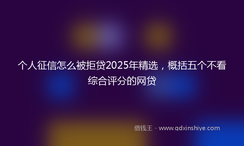 个人征信怎么被拒贷2025年精选，概括五个不看综合评分的网贷