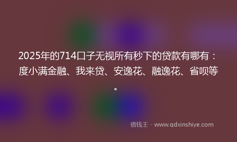 2025年的714口子无视所有秒下的贷款有哪有：度小满金融、我来贷、安逸花、融逸花、省呗等。