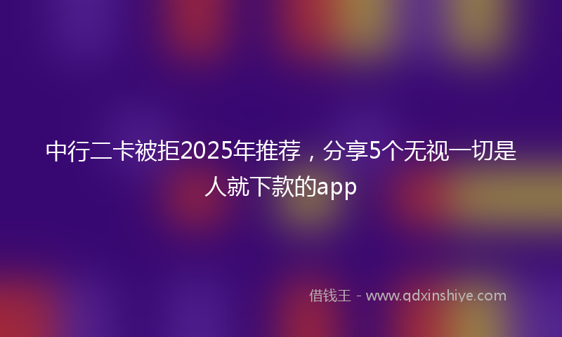中行二卡被拒2025年推荐，分享5个无视一切是人就下款的app