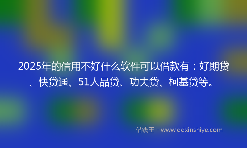 2025年的信用不好什么软件可以借款有：好期贷、快贷通、51人品贷、功夫贷、柯基贷等。
