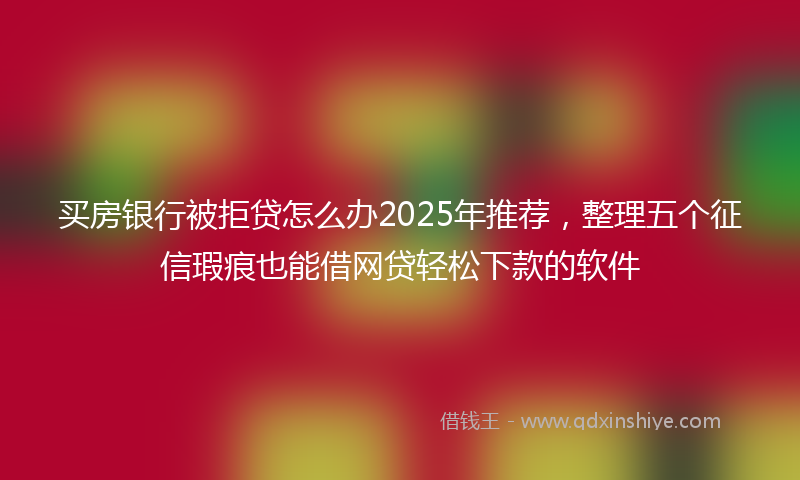买房银行被拒贷怎么办2025年推荐，整理五个征信瑕疵也能借网贷轻松下款的软件