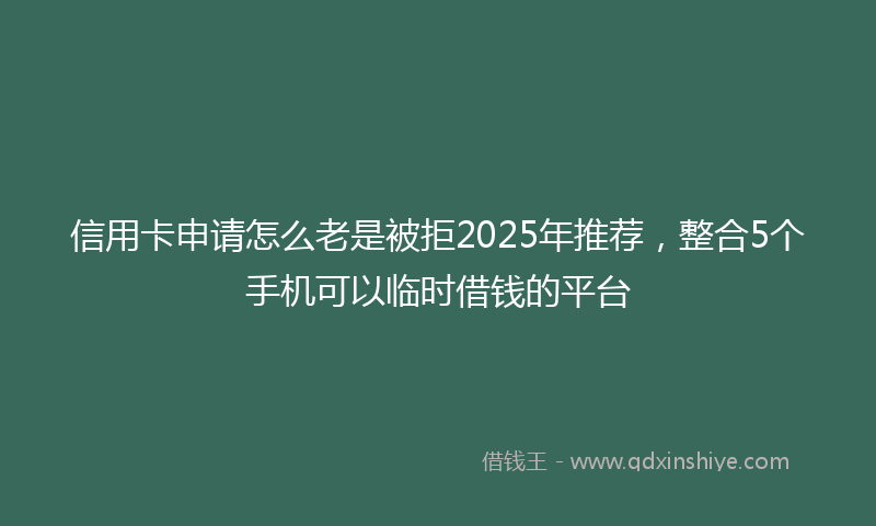 信用卡申请怎么老是被拒2025年推荐，整合5个手机可以临时借钱的平台