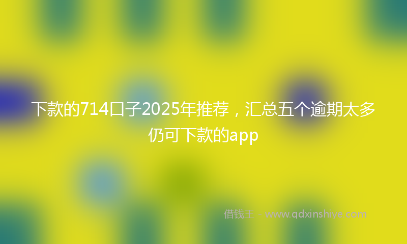 下款的714口子2025年推荐，汇总五个逾期太多仍可下款的app