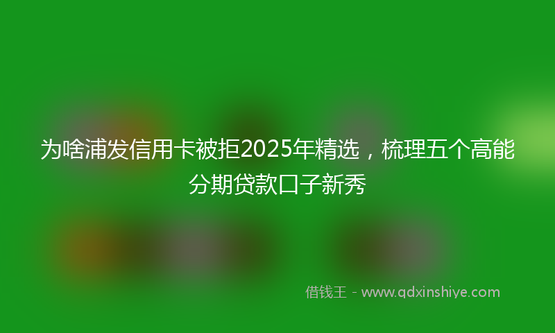 为啥浦发信用卡被拒2025年精选，梳理五个高能分期贷款口子新秀