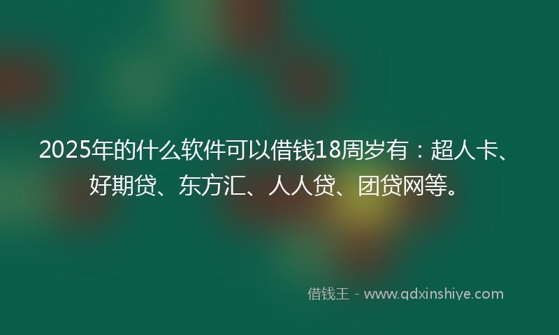 2025年的什么软件可以借钱18周岁有：超人卡、好期贷、东方汇、人人贷、团贷网等。