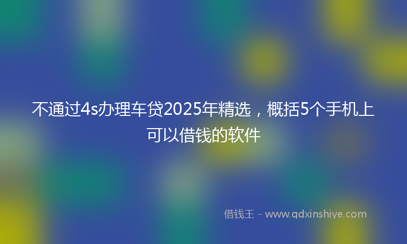 不通过4s办理车贷2025年精选，概括5个手机上可以借钱的软件