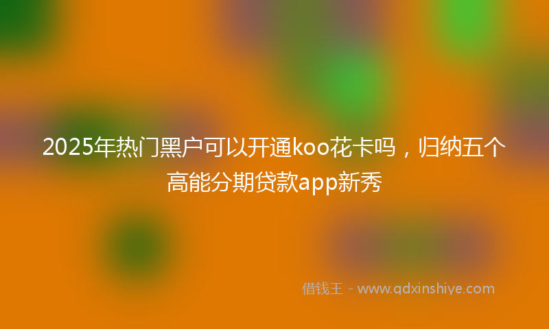 2025年热门黑户可以开通koo花卡吗，归纳五个高能分期贷款app新秀