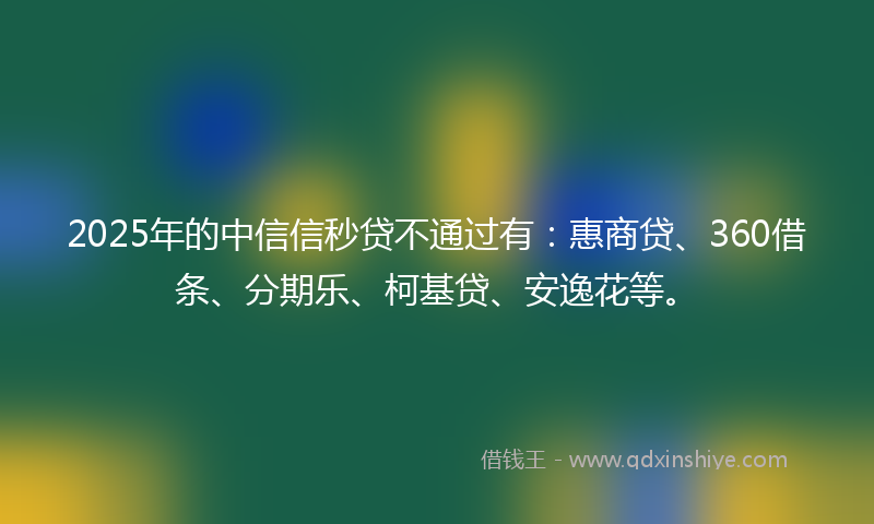 2025年的中信信秒贷不通过有：惠商贷、360借条、分期乐、柯基贷、安逸花等。