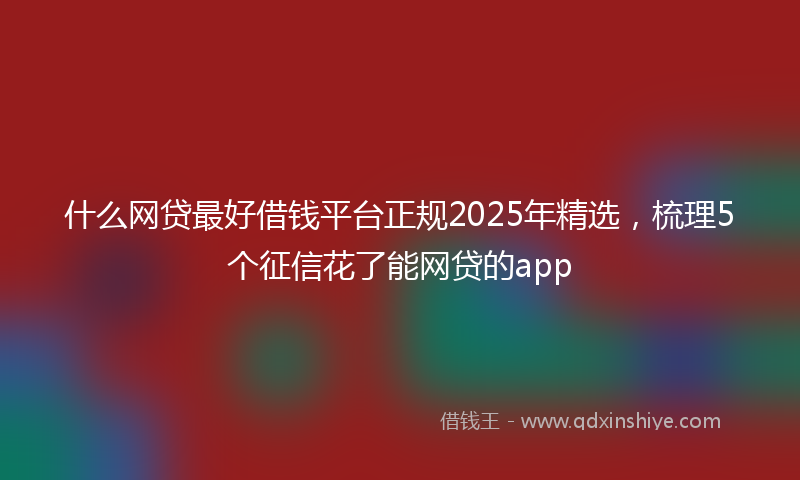 什么网贷最好借钱平台正规2025年精选，梳理5个征信花了能网贷的app