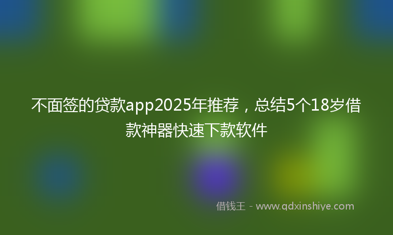 不面签的贷款app2025年推荐，总结5个18岁借款神器快速下款软件