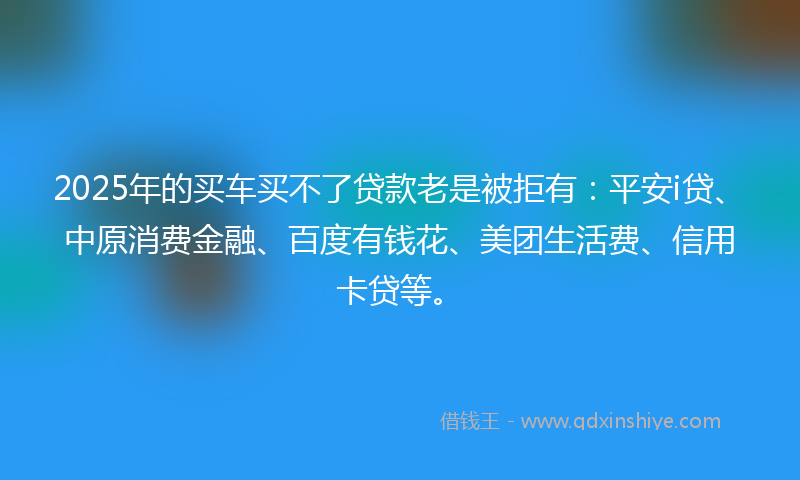 2025年的买车买不了贷款老是被拒有：平安i贷、中原消费金融、百度有钱花、美团生活费、信用卡贷等。