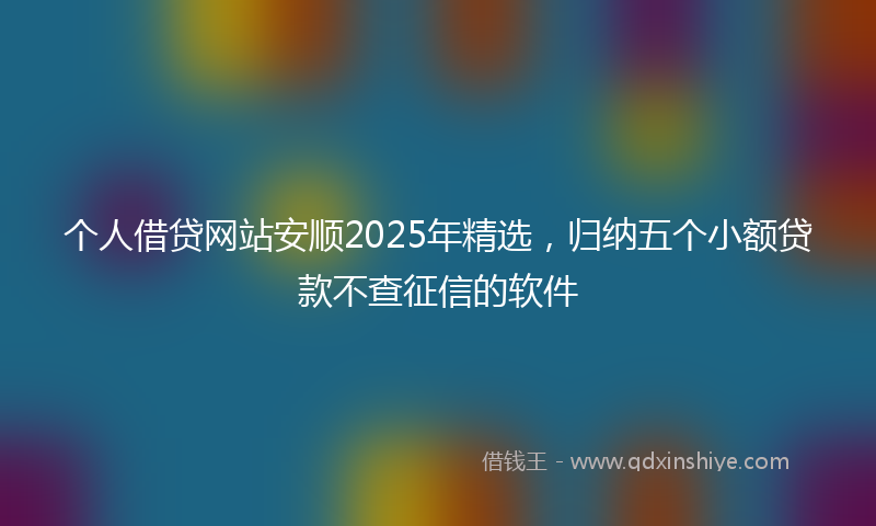 个人借贷网站安顺2025年精选，归纳五个小额贷款不查征信的软件
