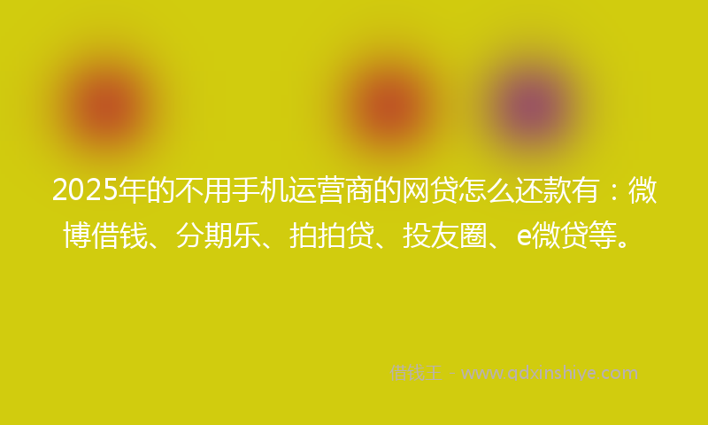 2025年的不用手机运营商的网贷怎么还款有：微博借钱、分期乐、拍拍贷、投友圈、e微贷等。