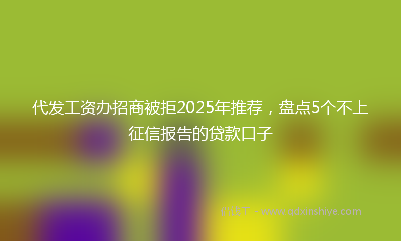 代发工资办招商被拒2025年推荐，盘点5个不上征信报告的贷款口子