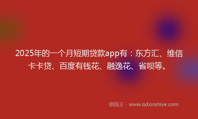 2025年的一个月短期贷款app有：东方汇、维信卡卡贷、百度有钱花、融逸花、省呗等。