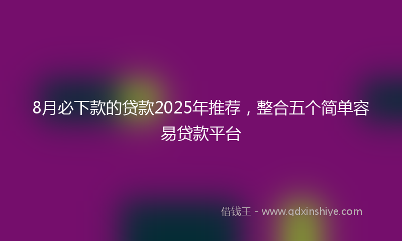 8月必下款的贷款2025年推荐，整合五个简单容易贷款平台