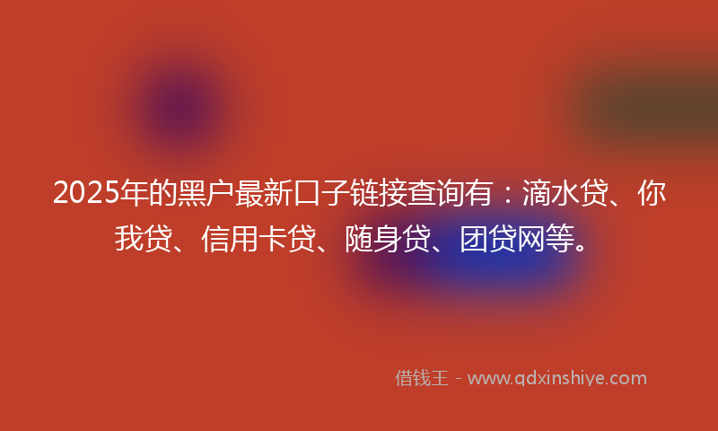 2025年的黑户最新口子链接查询有：滴水贷、你我贷、信用卡贷、随身贷、团贷网等。