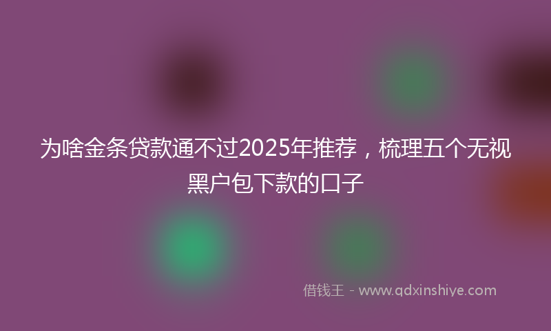 为啥金条贷款通不过2025年推荐，梳理五个无视黑户包下款的口子