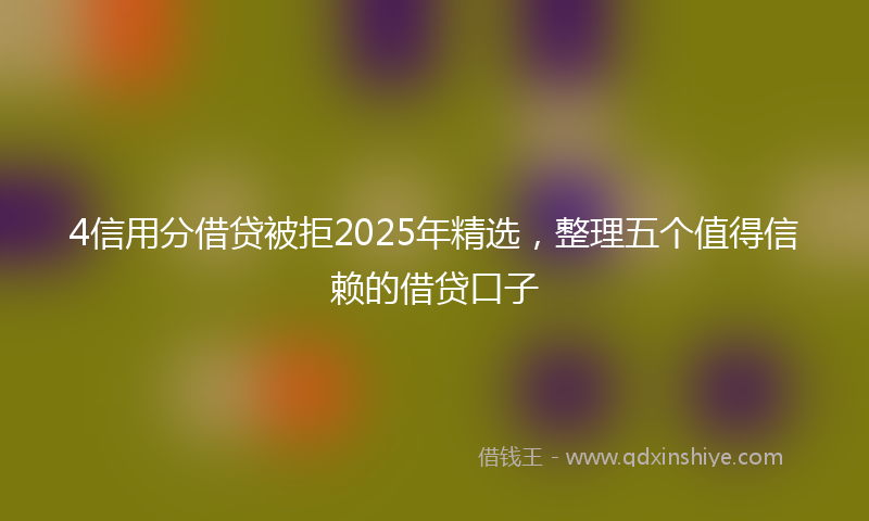 4信用分借贷被拒2025年精选，整理五个值得信赖的借贷口子
