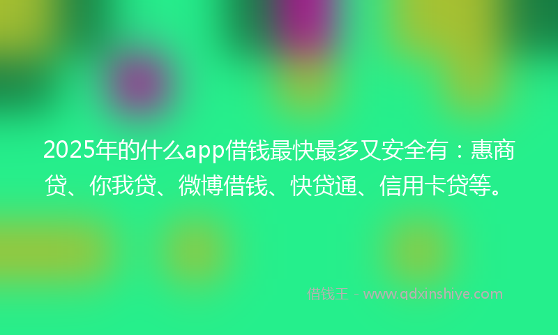 2025年的什么app借钱最快最多又安全有：惠商贷、你我贷、微博借钱、快贷通、信用卡贷等。
