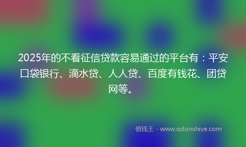 2025年的不看征信贷款容易通过的平台有：平安口袋银行、滴水贷、人人贷、百度有钱花、团贷网等。