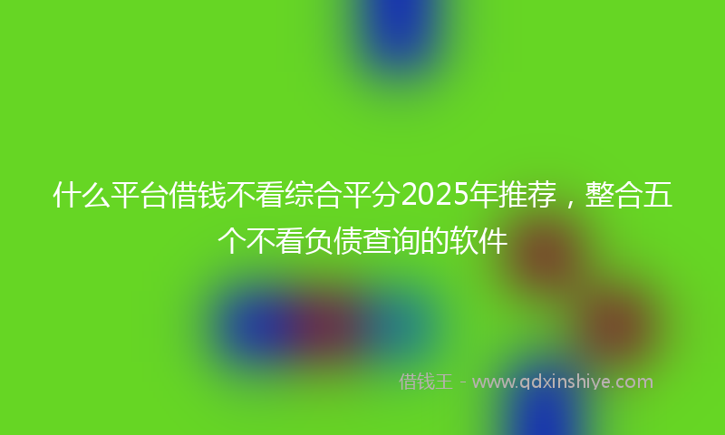什么平台借钱不看综合平分2025年推荐，整合五个不看负债查询的软件