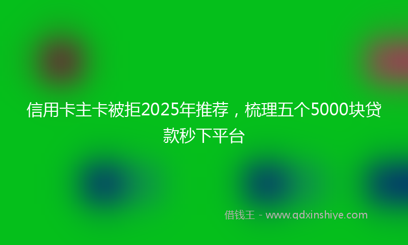 信用卡主卡被拒2025年推荐，梳理五个5000块贷款秒下平台