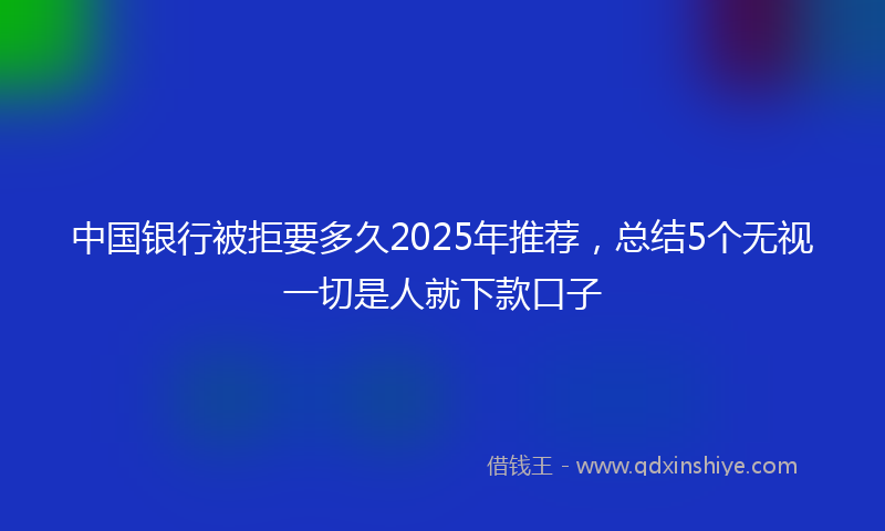 中国银行被拒要多久2025年推荐，总结5个无视一切是人就下款口子