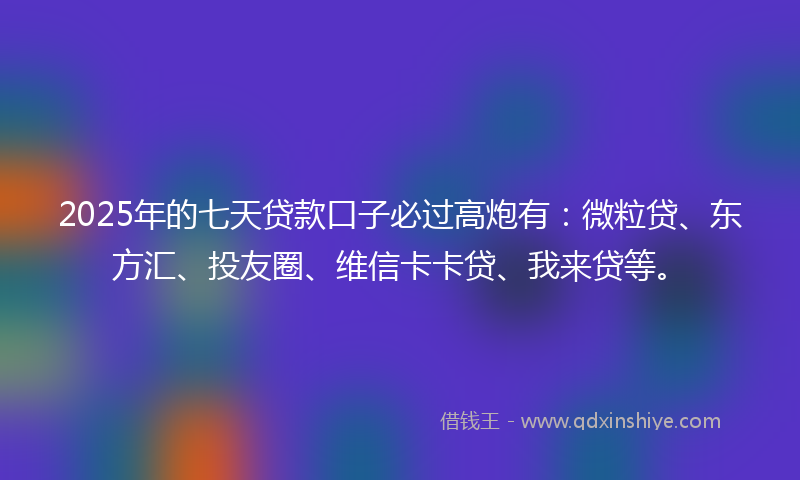 2025年的七天贷款口子必过高炮有：微粒贷、东方汇、投友圈、维信卡卡贷、我来贷等。