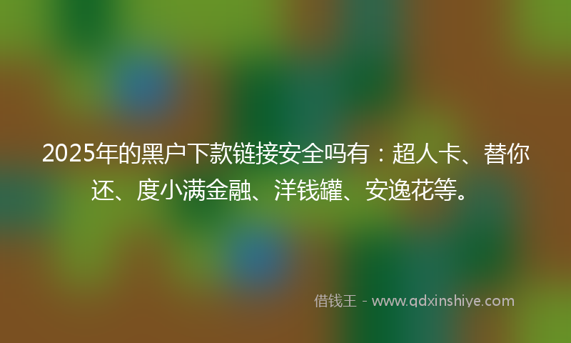 2025年的黑户下款链接安全吗有：超人卡、替你还、度小满金融、洋钱罐、安逸花等。