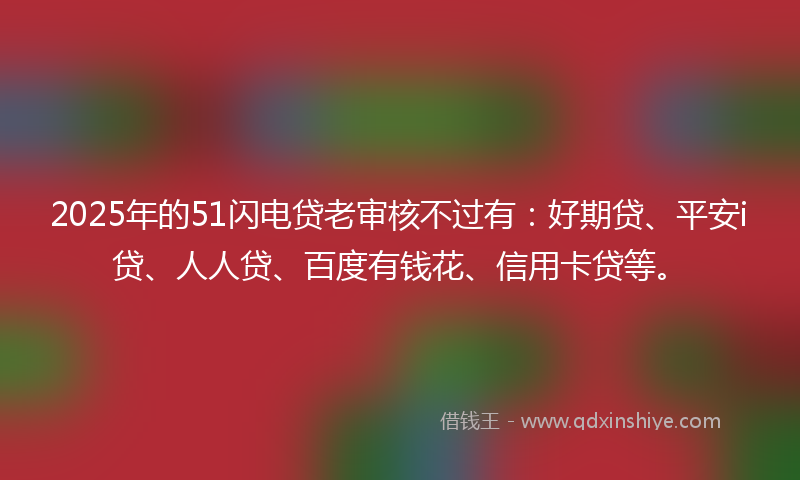 2025年的51闪电贷老审核不过有：好期贷、平安i贷、人人贷、百度有钱花、信用卡贷等。