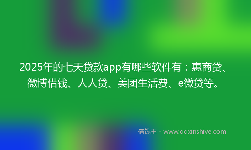 2025年的七天贷款app有哪些软件有：惠商贷、微博借钱、人人贷、美团生活费、e微贷等。