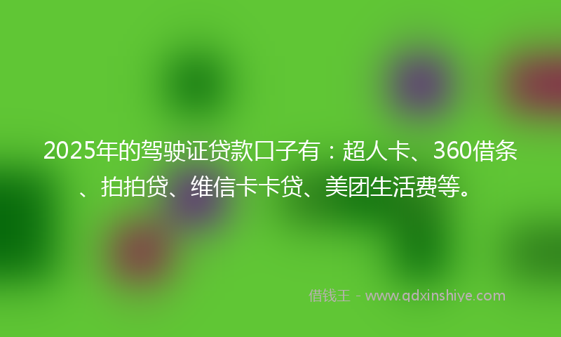 2025年的驾驶证贷款口子有：超人卡、360借条、拍拍贷、维信卡卡贷、美团生活费等。