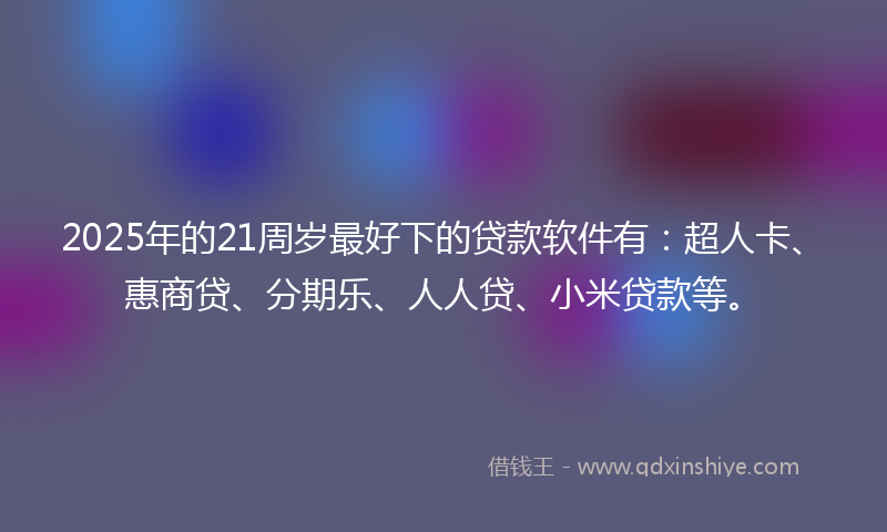 2025年的21周岁最好下的贷款软件有：超人卡、惠商贷、分期乐、人人贷、小米贷款等。
