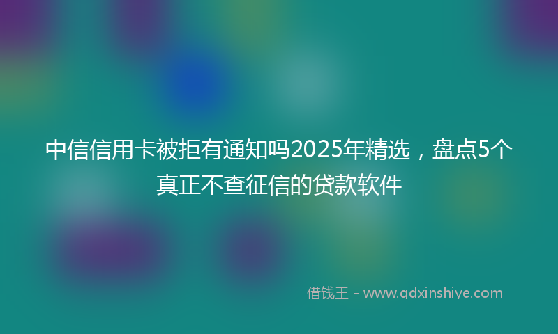 中信信用卡被拒有通知吗2025年精选，盘点5个真正不查征信的贷款软件