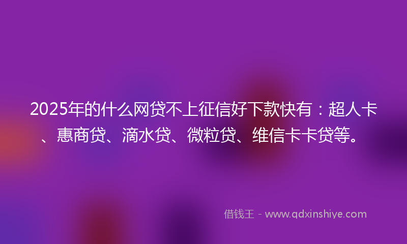 2025年的什么网贷不上征信好下款快有：超人卡、惠商贷、滴水贷、微粒贷、维信卡卡贷等。