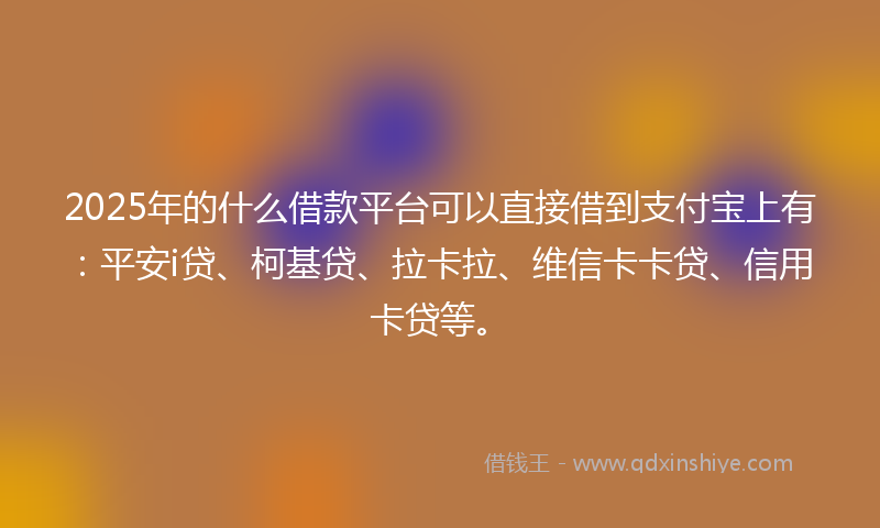 2025年的什么借款平台可以直接借到支付宝上有：平安i贷、柯基贷、拉卡拉、维信卡卡贷、信用卡贷等。