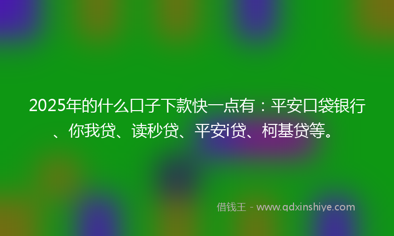 2025年的什么口子下款快一点有：平安口袋银行、你我贷、读秒贷、平安i贷、柯基贷等。